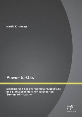 Power-to-Gas: Modellierung der Energieverwertungspfade und Einflussnahme einer ver&auml;nderten Strommarktsituation - Martin Kirchmayr