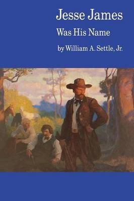 Jesse James Was His Name; or, Fact and Fiction Concerning the Careers of the Notorious James Brothers of Missouri - William A. Settle Jr.