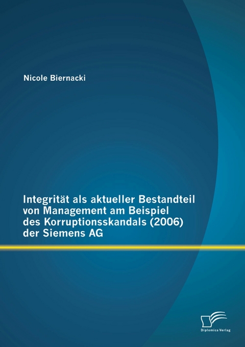 Integrit&auml;t als aktueller Bestandteil von Management am Beispiel des Korruptionsskandals (2006) der Siemens AG - Nicole Biernacki