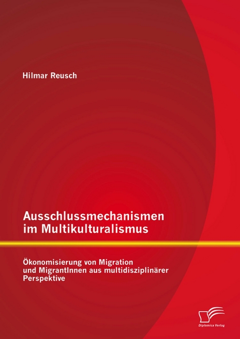 Ausschlussmechanismen im Multikulturalismus: &Ouml;konomisierung von Migration und MigrantInnen aus multidisziplin&auml;rer Perspektive - Hilmar Reusch