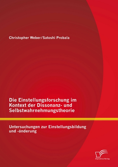 Die Einstellungsforschung im Kontext der Dissonanz- und Selbstwahrnehmungstheorie: Untersuchungen zur Einstellungsbildung und -&auml;nderung - Satoshi Probala, Christopher Weber