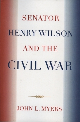 Senator Henry Wilson and the Civil War - John L. Myers