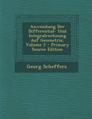Anwendung Der Differential- Und Integralrechnung Auf Geometrie, Volume 2 - Primary Source Edition - Georg Scheffers