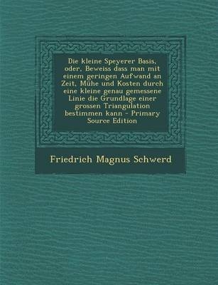 Die Kleine Speyerer Basis, Oder, Beweiss Dass Man Mit Einem Geringen Aufwand an Zeit, Muhe Und Kosten Durch Eine Kleine Genau Gemessene Linie Die Grundlage Einer Grossen Triangulation Bestimmen Kann - Friedrich Magnus Schwerd