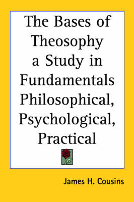 The Bases of Theosophy a Study in Fundamentals Philosophical, Psychological, Practical