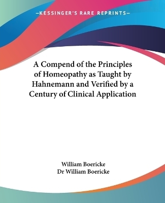 A Compend of the Principles of Homeopathy as Taught by Hahnemann and Verified by a Century of Clinical Application - Dr. William Boericke