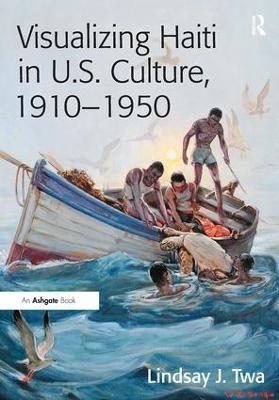 Visualizing Haiti in U.S. Culture, 1910&ndash;1950 - Lindsay J. Twa
