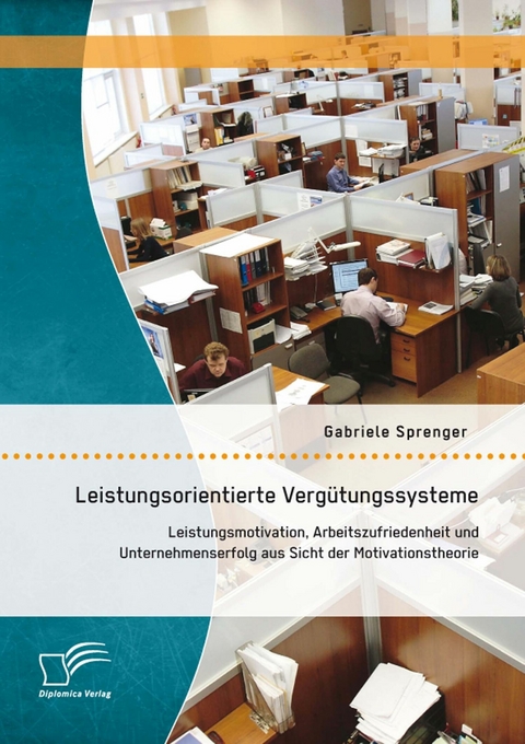 Leistungsorientierte Verg&uuml;tungssysteme: Leistungsmotivation, Arbeitszufriedenheit und Unternehmenserfolg aus Sicht der Motivationstheorie - Gabriele Sprenger