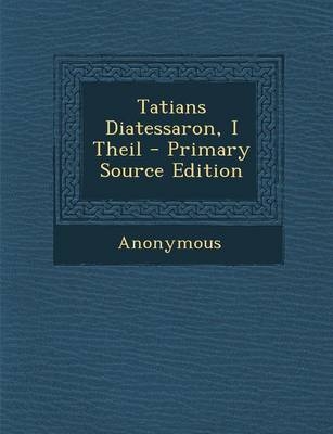 Tatians Diatessaron, I Theil - Primary Source Edition -  Anonymous