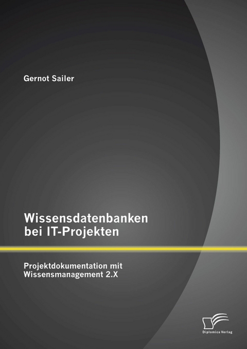 Wissensdatenbanken bei IT-Projekten: Projektdokumentation mit Wissensmanagement 2.X - Gernot Sailer