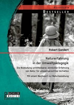 Naturerfahrung in der Umweltp&Atilde;&curren;dagogik: Die Bedeutung unmittelbarer, sinnlicher Erfahrung von Natur f&Atilde;&frac14;r umweltgerechtes Verhalten - Mit einem Nachwort zur Naturbeziehung - Robert Gandert