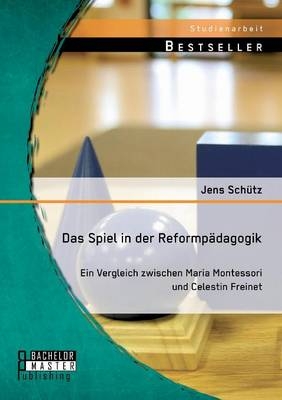 Das Spiel in der Reformp&Atilde;&curren;dagogik: Ein Vergleich zwischen Maria Montessori und Celestin Freinet - Jens Sch&Atilde;&frac14;tz