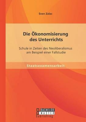Die Ãkonomisierung des Unterrichts: Schule in Zeiten des Neoliberalismus am Beispiel einer Fallstudie