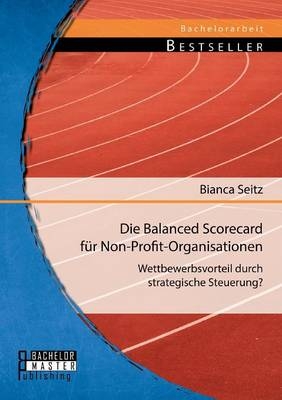 Die Balanced Scorecard f&Atilde;&frac14;r Non-Profit-Organisationen: Wettbewerbsvorteil durch strategische Steuerung? - Bianca Seitz