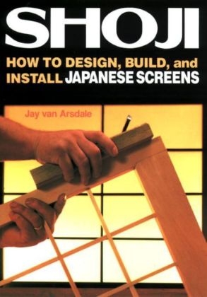 Shoji: How to Design, Build and Install Japanese Screens in Your Home - Jay Van Arsdale