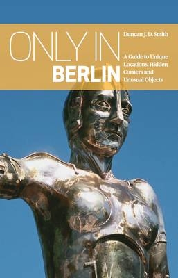 Only in Berlin: A Guide to Unique Locations, Hidden Corners & Unusual Objects - Duncan J. D. Smith