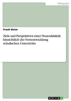Ziele und Perspektiven einer Neurodidaktik hinsichtlich der Fortentwicklung schulischen Unterrichts - Frank Notar