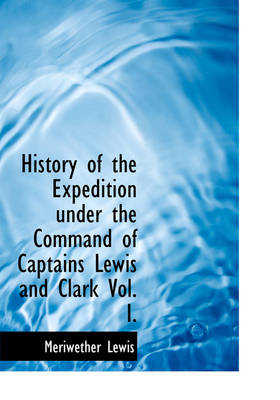 History of the Expedition Under the Command of Captains Lewis and Clark Vol. I. - Meriwether Lewis, Professor William Clark