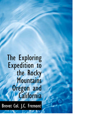 The Exploring Expedition to the Rocky Mountains Oregon and California - Brevet Col J C Fremont