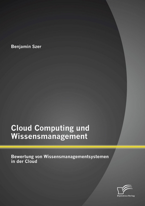 Cloud Computing und Wissensmanagement: Bewertung von Wissensmanagementsystemen in der Cloud - Benjamin Szer