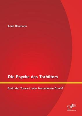 Die Psyche des Torh&uuml;ters: Steht der Torwart unter besonderem Druck? - Anne Baumann