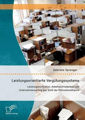 Leistungsorientierte Verg&uuml;tungssysteme: Leistungsmotivation, Arbeitszufriedenheit und Unternehmenserfolg aus Sicht der Motivationstheorie - Gabriele Sprenger