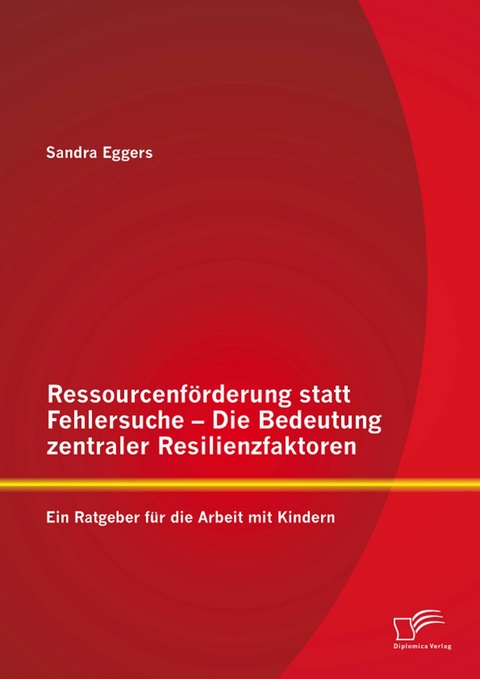 Ressourcenf&ouml;rderung statt Fehlersuche - Die Bedeutung zentraler Resilienzfaktoren: Ein Ratgeber f&uuml;r die Arbeit mit Kindern - Sandra Eggers