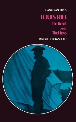 Louis Riel, the Rebel and the Hero - Hartwell Bowsfield