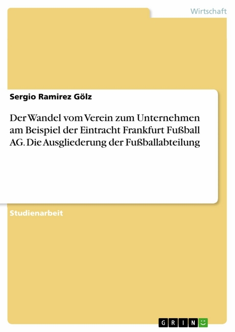 Der Wandel vom Verein zum Unternehmen am Beispiel der Eintracht Frankfurt Fu&szlig;ball AG. Die Ausgliederung der Fu&szlig;ballabteilung - Sergio Ramirez G&ouml;lz