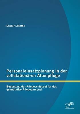 Personaleinsatzplanung in der vollstation&auml;ren Altenpflege: Bedeutung der Pflegeschl&uuml;ssel f&uuml;r das quantitative Pflegepersonal - Sandor Sobothe