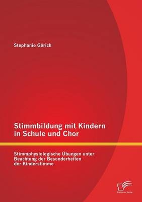 Stimmbildung mit Kindern in Schule und Chor: Stimmphysiologische &Uuml;bungen unter Beachtung der Besonderheiten der Kinderstimme - Stephanie G&ouml;rich