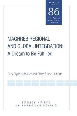 Maghreb Regional and Global Integration &ndash; A Dream to Be Fulfilled - Gary Clyde Hufbauer, Claire Brunel