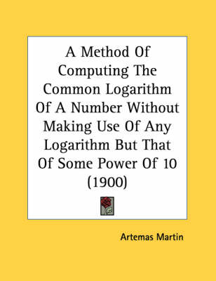 A Method Of Computing The Common Logarithm Of A Number Without Making Use Of Any Logarithm But That Of Some Power Of 10 (1900) - Artemas Martin