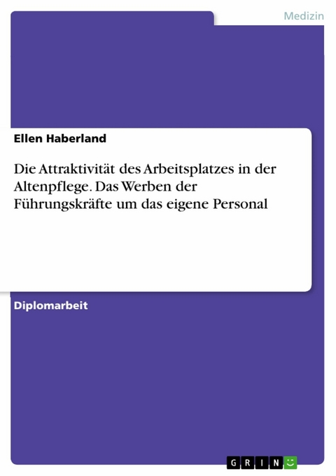 Die Attraktivit&auml;t des Arbeitsplatzes in der Altenpflege. Das Werben der F&uuml;hrungskr&auml;fte um das eigene Personal -  Ellen Haberland
