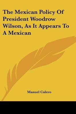 The Mexican Policy Of President Woodrow Wilson, As It Appears To A Mexican - Manuel Calero