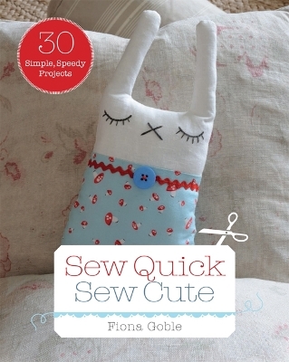 Sew Quick, Sew Cute: 30 Simple, Speedy Projects - Fiona Goble