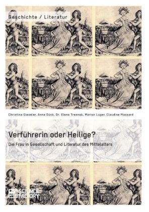 Verf&uuml;hrerin oder Heilige? Die Frau in Gesellschaft und Literatur des Mittelalters - Christina Gieseler, Anna D&uuml;ck, Elena Tresnak, Marion Luger, Claudine Massard