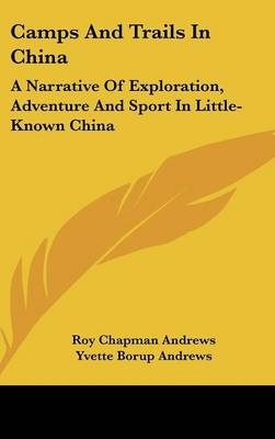 Camps And Trails In China - Roy Chapman Andrews, Yvette Borup Andrews
