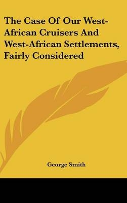 The Case Of Our West-African Cruisers And West-African Settlements, Fairly Considered - Professor George Smith