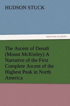 The Ascent of Denali (Mount McKinley) A Narrative of the First Complete Ascent of the Highest Peak in North America - Hudson Stuck