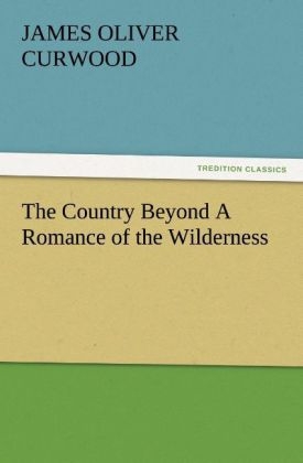 The Country Beyond A Romance of the Wilderness - James O. Curwood