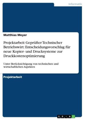 Projektarbeit Gepr&uuml;fter Technischer Betriebswirt: Entscheidungsvorschlag f&uuml;r neue Kopier- und Drucksysteme zur Druckkostenoptimierung - Matthias Meyer