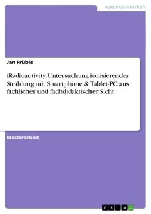 iRadioactivity. Untersuchung ionisierender Strahlung mit Smartphone & Tablet-PC aus fachlicher und fachdidaktischer Sicht - Jan Fr&uuml;bis