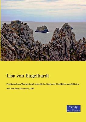 Ferdinand von Wrangel und seine Reise l&auml;ngs der Nordk&uuml;ste von Sibirien und auf dem Eismeere 1885 - Lisa von Engelhardt
