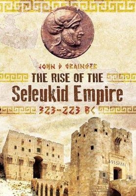 Rise of the Seleukid Empire: 323-223 BC - Dr. John D. Grainger