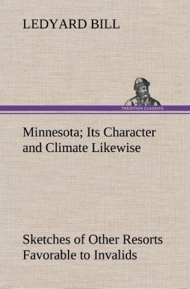 Minnesota; Its Character and Climate Likewise Sketches of Other Resorts Favorable to Invalids; Together With Copious Notes on Health; Also Hints to Tourists and Emigrants