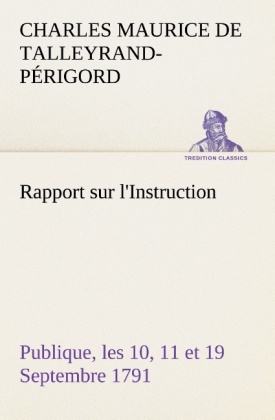 Rapport sur l'Instruction Publique, les 10, 11 et 19 Septembre 1791 fait au nom du Comit&Atilde;&copy; de Constitution &Atilde;  l'Assembl&Atilde;&copy;e Nationale - Charles Maurice de Talleyrand-P&Atilde;&copy;rigord