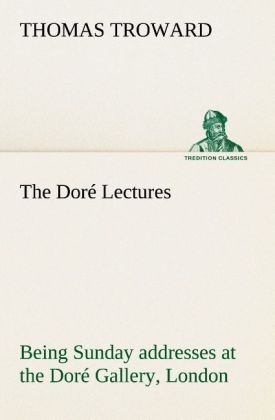 The DorÃ© Lectures being Sunday addresses at the DorÃ© Gallery, London, given in connection with the Higher Thought Centre