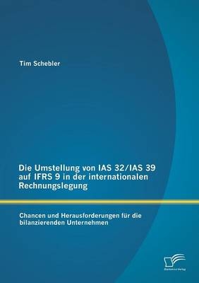 Die Umstellung von IAS 32/IAS 39 auf IFRS 9 in der internationalen Rechnungslegung: Chancen und Herausforderungen f&uuml;r die bilanzierenden Unternehmen - Tim Schebler