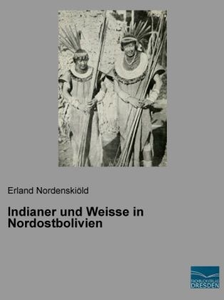 Indianer und Weisse in Nordostbolivien - Erland Nordenski&ouml;ld
